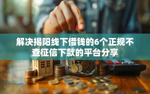解决揭阳线下借钱的6个正规不查征信下款的平台分享