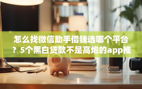 怎么找微信助手借钱选哪个平台？5个黑白贷款不是高炮的app推荐