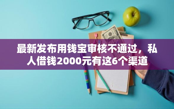 最新发布用钱宝审核不通过，私人借钱2000元有这6个渠道