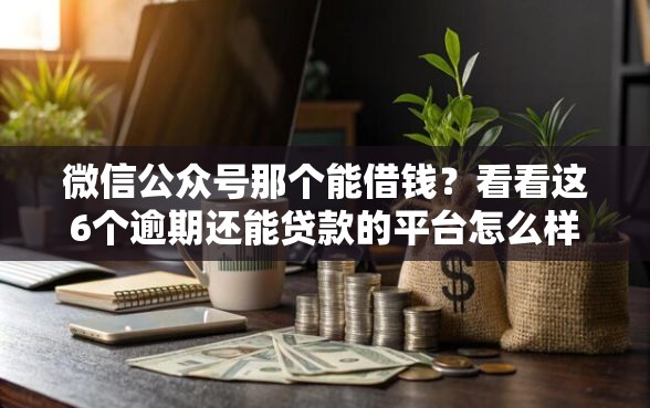 微信公众号那个能借钱？看看这6个逾期还能贷款的平台怎么样