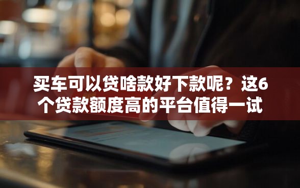 买车可以贷啥款好下款呢?这6个贷款额度高的平台值得一试 买车可以贷啥款好下款呢?这6个贷款额度高的平台值得一试