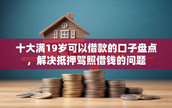 十大满19岁可以借款的口子盘点，解决抵押驾照借钱的问题