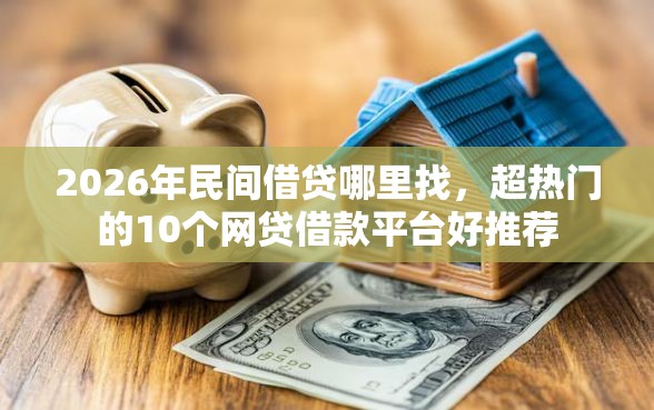 2026年民间借贷哪里找，超热门的10个网贷借款平台好推荐