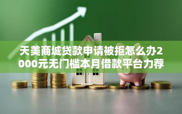 天美商城贷款申请被拒怎么办2000元无门槛本月借款平台力荐!分享小额网贷口子2000元无门槛借款 天美商城贷款申请被拒怎么办2000元无门槛本月借款平台力荐!分享小额网贷口子2000元无门槛借款