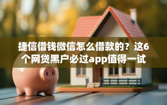 捷信借钱微信怎么借款的？这6个网贷黑户必过app值得一试