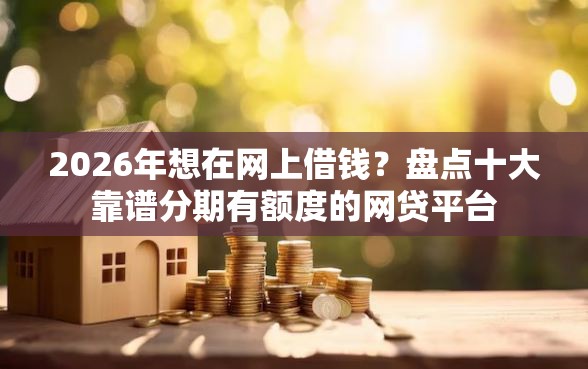 2026年想在网上借钱？盘点十大靠谱分期有额度的网贷平台