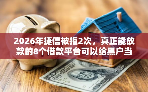2026年捷信被拒2次，真正能放款的8个借款平台可以给黑户当前有逾期的借款一万推荐