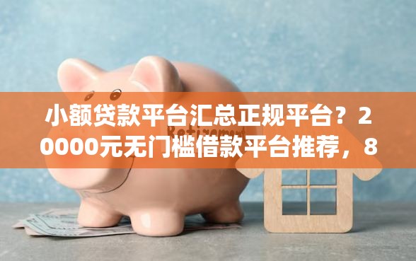 小额贷款平台汇总正规平台？20000元无门槛借款平台推荐，8个不看征信无视黑白百分百下款网贷app盘点