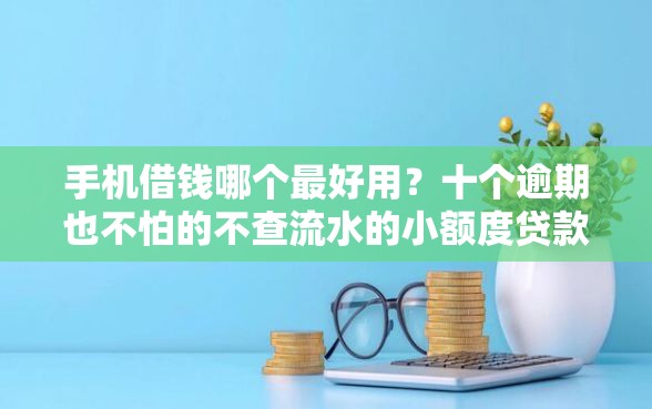手机借钱哪个最好用？十个逾期也不怕的不查流水的小额度贷款口子