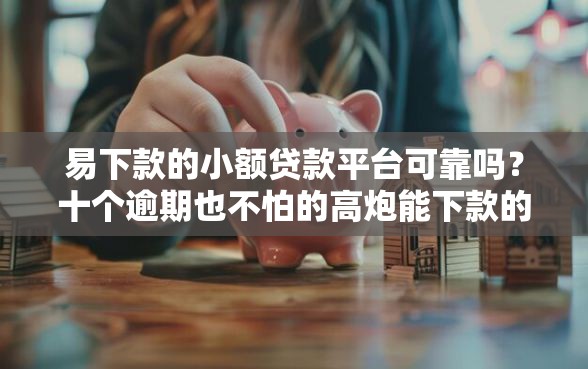 易下款的小额贷款平台可靠吗？十个逾期也不怕的高炮能下款的口子