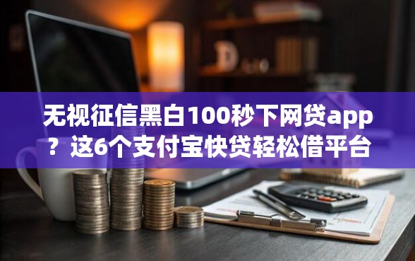 无视征信黑白100秒下网贷app？这6个支付宝快贷轻松借平台值得一试