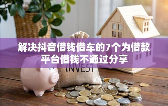 解决抖音借钱借车的7个为借款平台借钱不通过分享