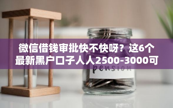 微信借钱审批快不快呀？这6个最新黑户口子人人2500-3000可以试试