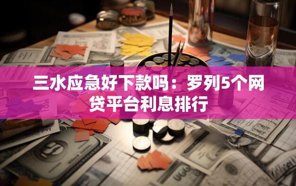 三水应急好下款吗：罗列5个网贷平台利息排行
