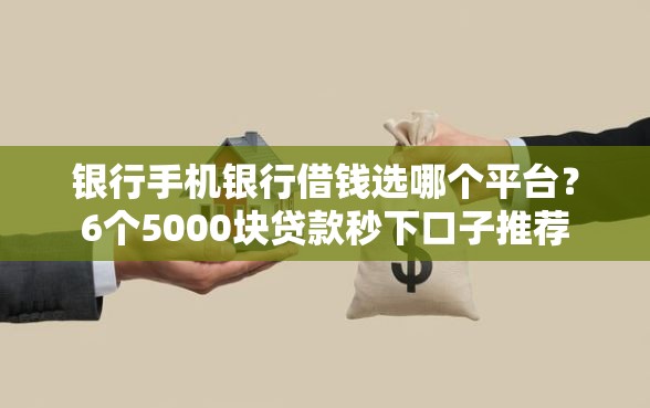 银行手机银行借钱选哪个平台？6个5000块贷款秒下口子推荐