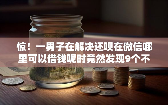 惊！一男子在解决还呗在微信哪里可以借钱呢时竟然发现9个不看综合评分的网贷，事后分享了出来
