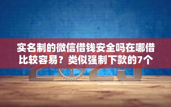 实名制的微信借钱安全吗在哪借比较容易？类似强制下款的7个口子参考