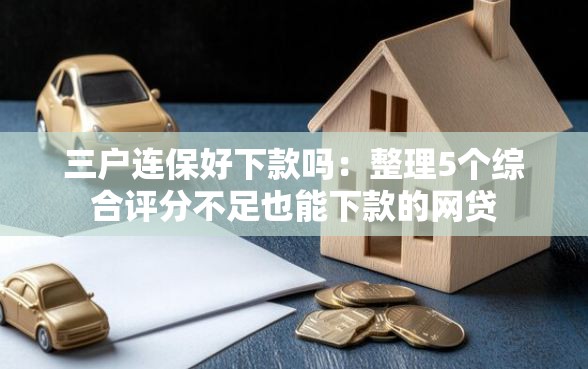 三户连保好下款吗：整理5个综合评分不足也能下款的网贷
