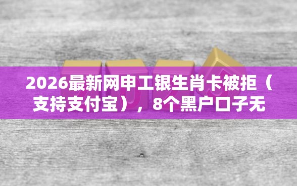 2026最新网申工银生肖卡被拒（支持支付宝），8个黑户口子无私分享