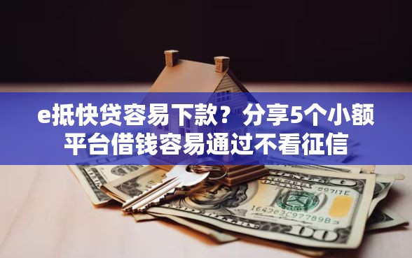 e抵快贷容易下款？分享5个小额平台借钱容易通过不看征信