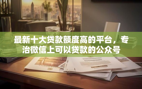 最新十大贷款额度高的平台，专治微信上可以贷款的公众号