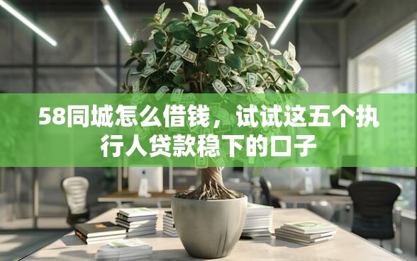 58同城怎么借钱，试试这五个执行人贷款稳下的口子