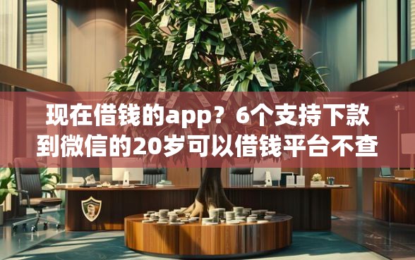 现在借钱的app？6个支持下款到微信的20岁可以借钱平台不查征信的app