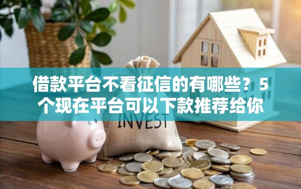 借款平台不看征信的有哪些？5个现在平台可以下款推荐给你