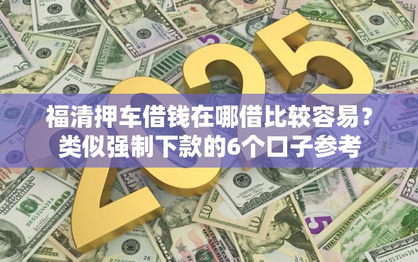 福清押车借钱在哪借比较容易?类似强制下款的6个口子参考 福清押车借钱在哪借比较容易?类似强制下款的6个口子参考