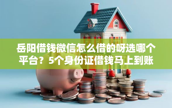 岳阳借钱微信怎么借的呀选哪个平台？5个身份证借钱马上到账的平台推荐