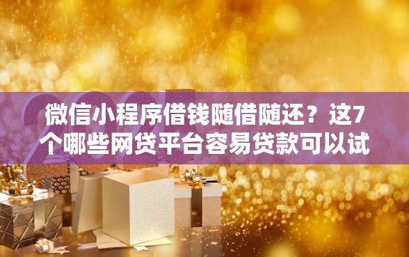 微信小程序借钱随借随还？这7个哪些网贷平台容易贷款可以试试