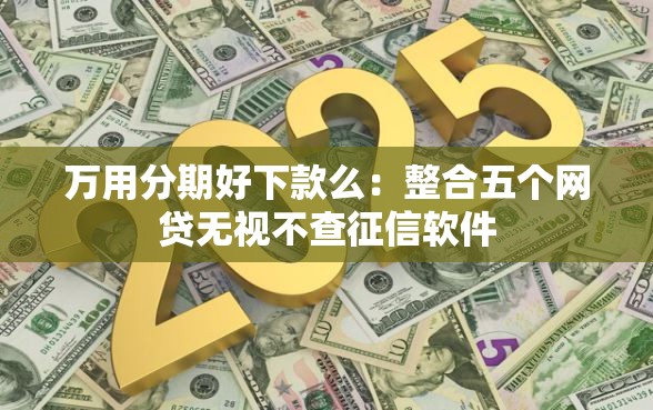 万用分期好下款么：整合五个网贷无视不查征信软件