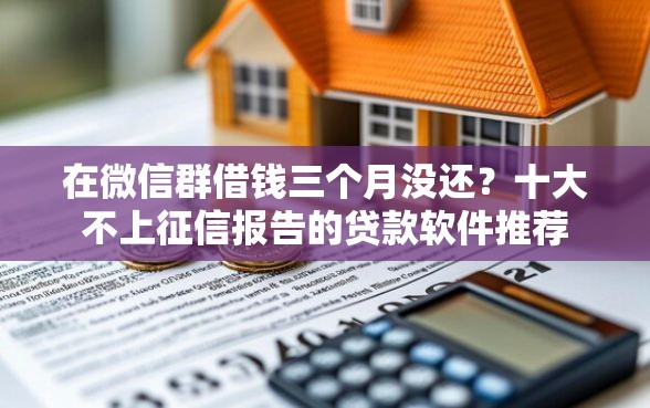 在微信群借钱三个月没还？十大不上征信报告的贷款软件推荐