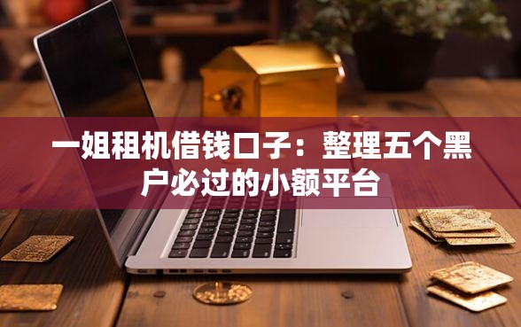 一姐租机借钱口子:整理五个黑户必过的小额平台 一姐租机借钱口子:整理五个黑户必过的小额平台