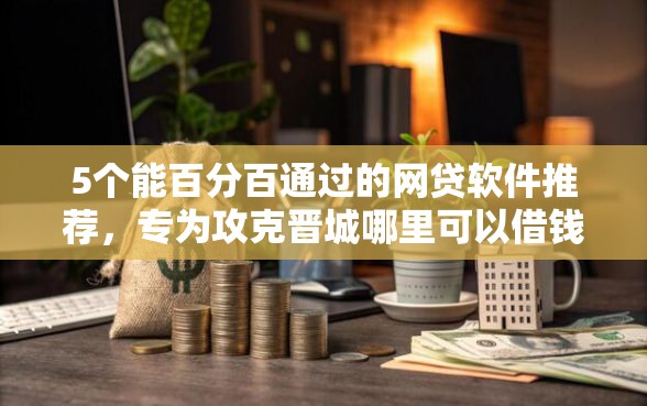 5个能百分百通过的网贷软件推荐，专为攻克晋城哪里可以借钱难题