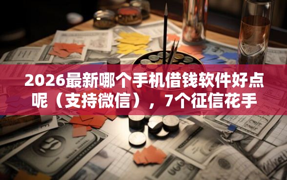 2026最新哪个手机借钱软件好点呢(支持微信),7个征信花手机上太高利息贷款软件无私分享 2026最新哪个手机借钱软件好点呢(支持微信),7个征信花手机上太高利息贷款软件无私分享