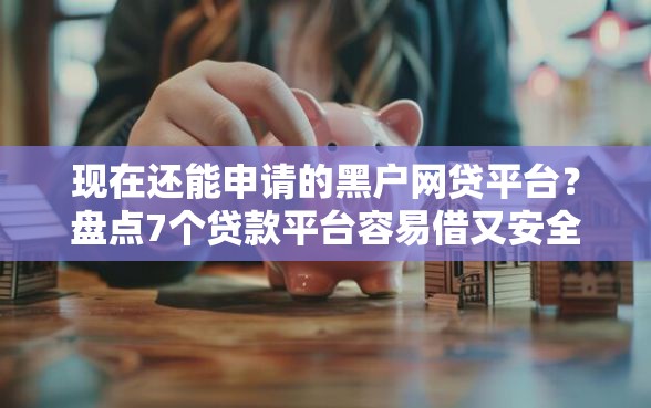 现在还能申请的黑户网贷平台？盘点7个贷款平台容易借又安全给你参考