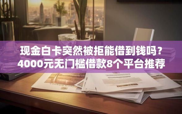 现金白卡突然被拒能借到钱吗？4000元无门槛借款8个平台推荐