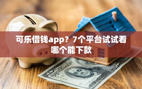 可乐借钱app？7个平台试试看哪个能下款