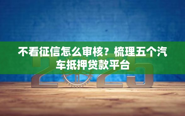 不看征信怎么审核？梳理五个汽车抵押贷款平台