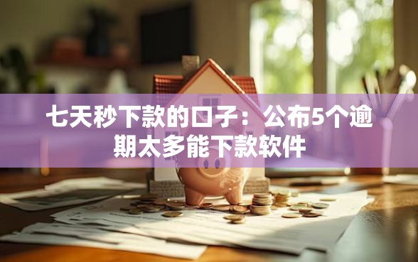 七天秒下款的口子：公布5个逾期太多能下款软件