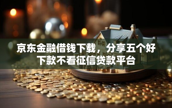 京东金融借钱下载，分享五个好下款不看征信贷款平台