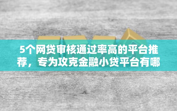 5个网贷审核通过率高的平台推荐，专为攻克金融小贷平台有哪些难题