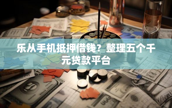 乐从手机抵押借钱？整理五个千元贷款平台