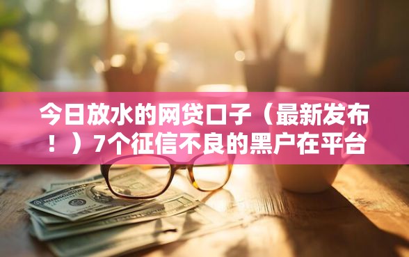 今日放水的网贷口子（最新发布！）7个征信不良的黑户在平台可以借款