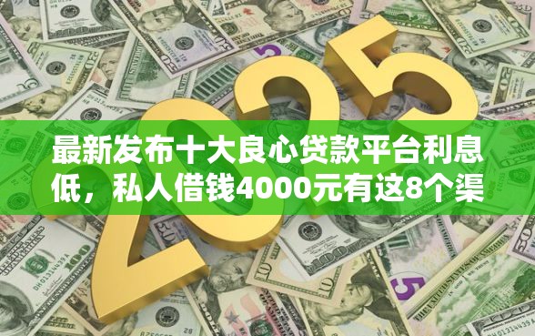 最新发布十大良心贷款平台利息低，私人借钱4000元有这8个渠道