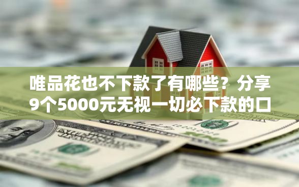 唯品花也不下款了有哪些?分享9个5000元无视一切必下款的口子 唯品花也不下款了有哪些?分享9个5000元无视一切必下款的口子