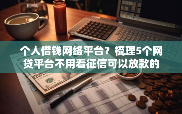 个人借钱网络平台？梳理5个网贷平台不用看征信可以放款的