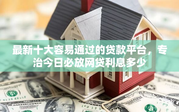 最新十大容易通过的贷款平台，专治今日必放网贷利息多少