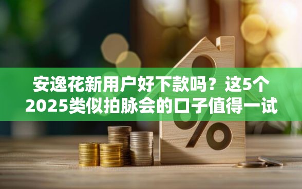 安逸花新用户好下款吗？这5个2025类似拍脉会的口子值得一试